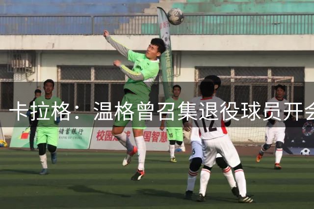 卡拉格：温格曾召集退役球员开会，让我们支持世界杯两年一届