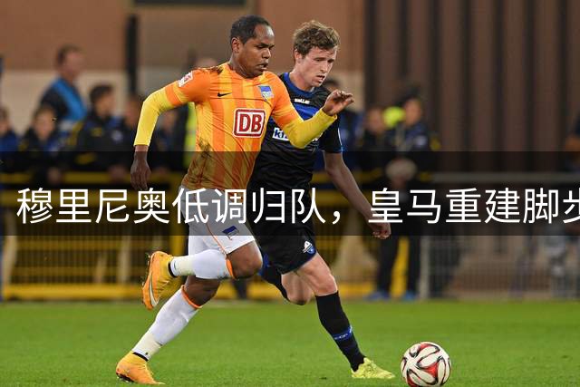 穆里尼奥低调归队，皇马重建脚步稳健开启