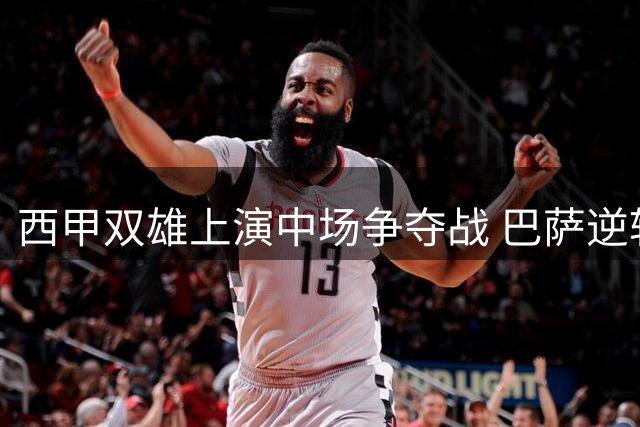 西甲双雄上演中场争夺战 巴萨逆转皇马截胡曼城王牌