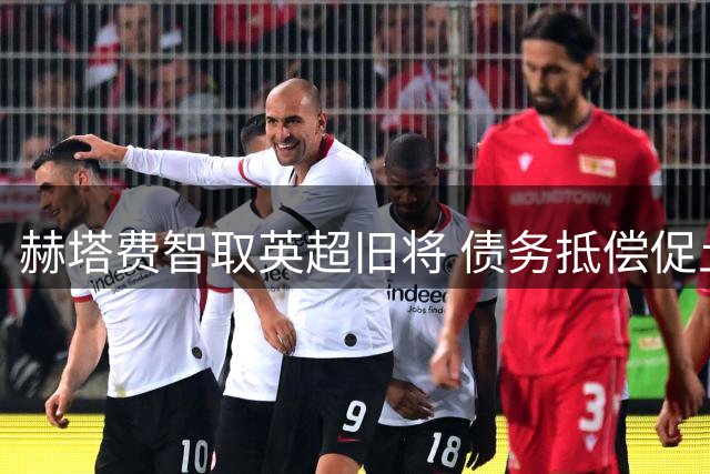 赫塔费智取英超旧将 债务抵偿促土耳其射手王者归来