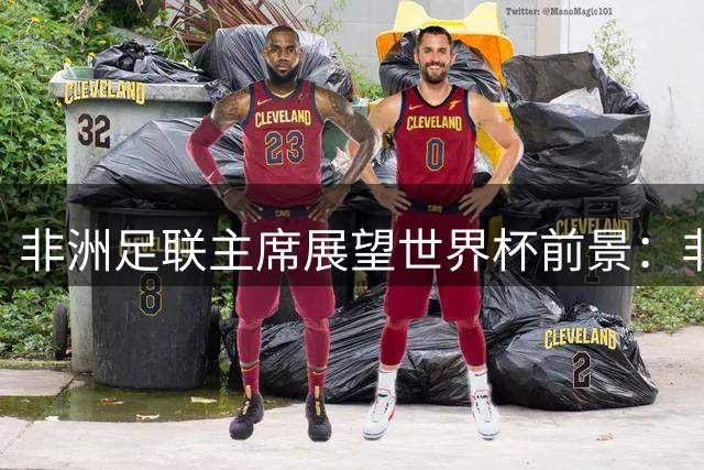 非洲足联主席展望世界杯前景：非洲球队已具备争冠实力