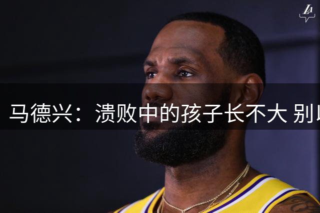 马德兴：溃败中的孩子长不大 别以锻炼球员为安慰