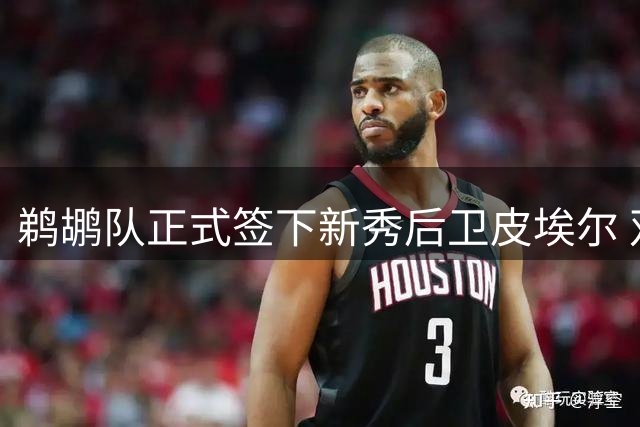 鹈鹕队正式签下新秀后卫皮埃尔 双向合同锁定次轮末段潜力股