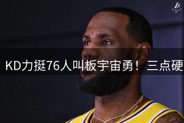 KD力挺76人叫板宇宙勇！三点硬伤暴露纸面阵容致命缺陷